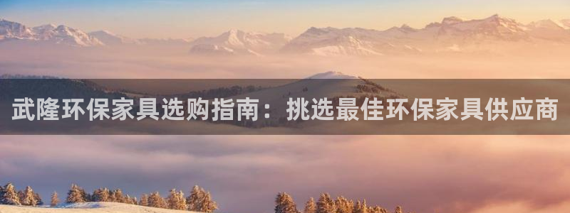 杏耀代理注册开户：武隆环保家具选购指南：挑选最佳环保家具供应