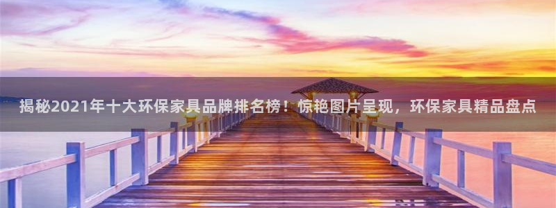 杏耀注册杏耀登陆：揭秘2021年十大环保家具品牌排名榜！惊艳
