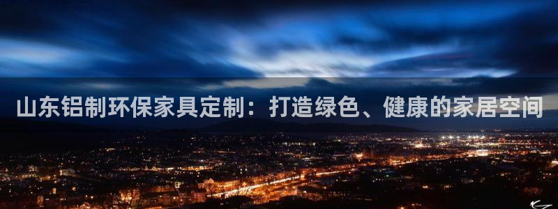 杏耀管网登录：山东铝制环保家具定制：打造绿色、健康的家居空间