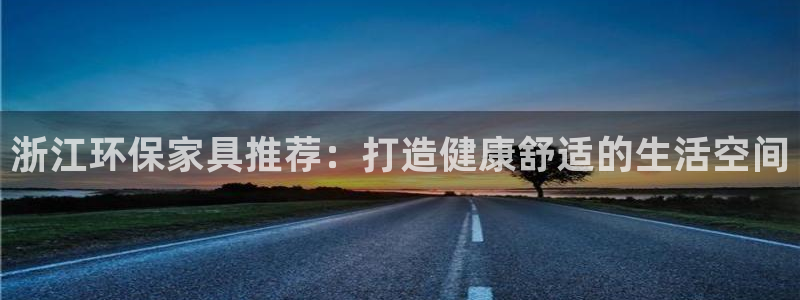 杏耀平台在哪里：浙江环保家具推荐：打造健康舒适的生活空间