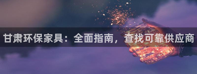 杏耀平台代理登录网址是什么：甘肃环保家具：全面指南，查找可靠