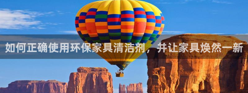 杏耀平台代理登录网址查询：如何正确使用环保家具清洁剂，并让家
