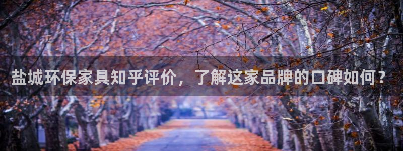 杏耀平台已注册入口：盐城环保家具知乎评价，了解这家品牌的口碑